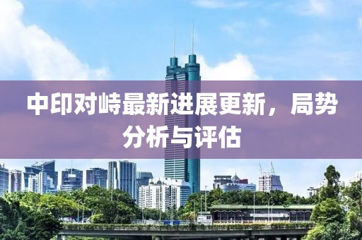 中印对峙最新进展更新，局势分析与评估