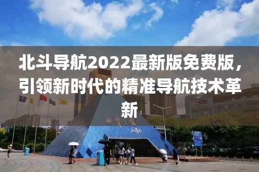 北斗导航2022最新版免费版，引领新时代的精准导航技术革新