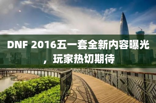 DNF 2016五一套全新内容曝光，玩家热切期待