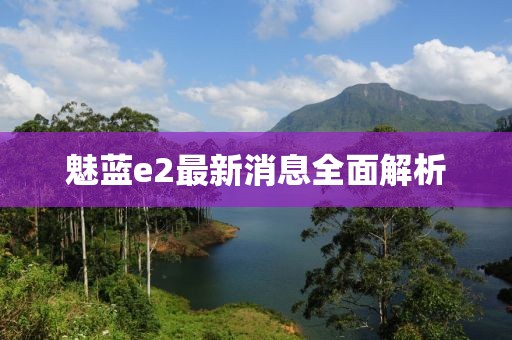 魅蓝e2最新消息全面解析