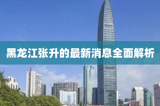 黑龙江张升的最新消息全面解析