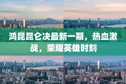 鸿昆昆仑决最新一期，热血激战，荣耀英雄时刻