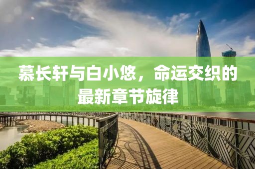 慕长轩与白小悠，命运交织的最新章节旋律