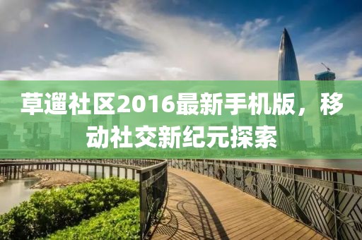 草遛社区2016最新手机版，移动社交新纪元探索