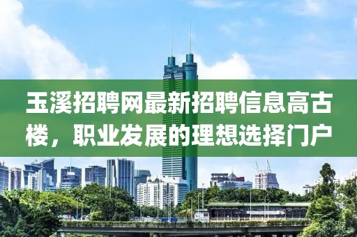 玉溪招聘网最新招聘信息高古楼，职业发展的理想选择门户