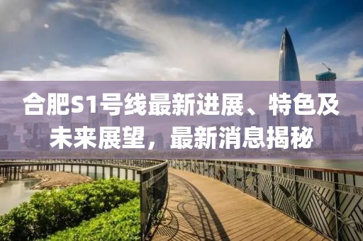 合肥S1号线最新进展、特色及未来展望，最新消息揭秘