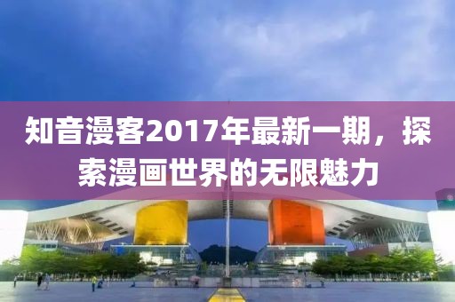 知音漫客2017年最新一期，探索漫画世界的无限魅力