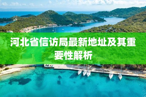 河北省信访局最新地址及其重要性解析