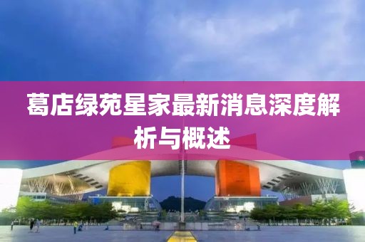 葛店绿苑星家最新消息深度解析与概述