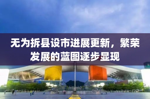 无为拆县设市进展更新，繁荣发展的蓝图逐步显现