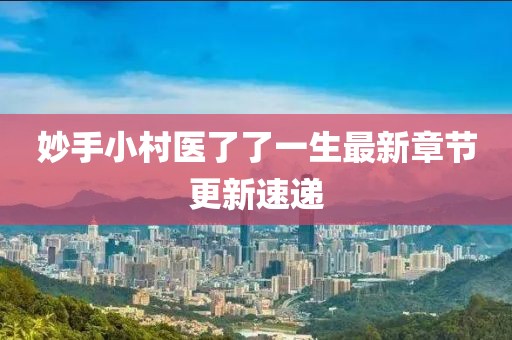 妙手小村医了了一生最新章节更新速递