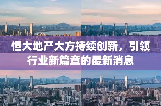 恒大地产大方持续创新，引领行业新篇章的最新消息