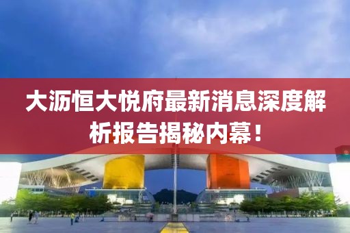 大沥恒大悦府最新消息深度解析报告揭秘内幕！
