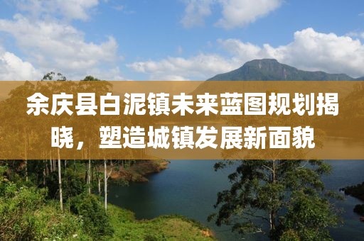 余庆县白泥镇未来蓝图规划揭晓，塑造城镇发展新面貌