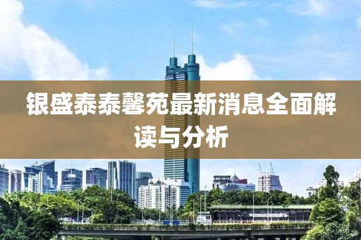 银盛泰泰馨苑最新消息全面解读与分析
