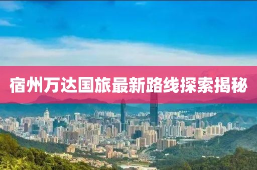 宿州万达国旅最新路线探索揭秘