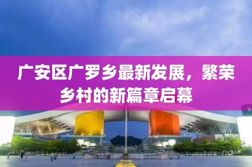 广安区广罗乡最新发展，繁荣乡村的新篇章启幕