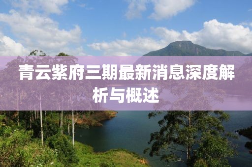 青云紫府三期最新消息深度解析与概述