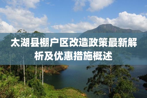 太湖县棚户区改造政策最新解析及优惠措施概述