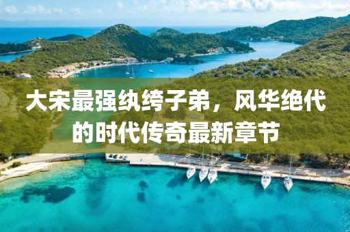 大宋最强纨绔子弟，风华绝代的时代传奇最新章节