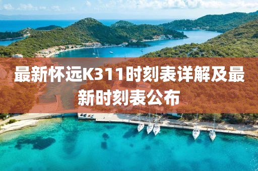 最新怀远K311时刻表详解及最新时刻表公布