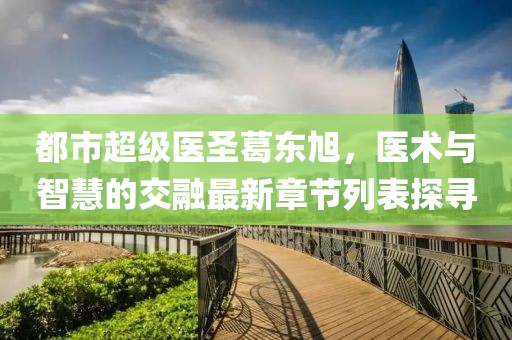 都市超级医圣葛东旭，医术与智慧的交融最新章节列表探寻