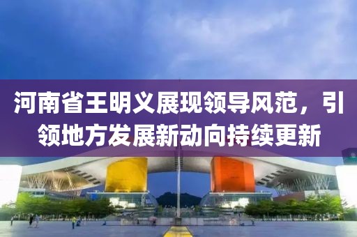 河南省王明义展现领导风范，引领地方发展新动向持续更新