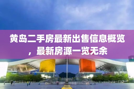 黄岛二手房最新出售信息概览，最新房源一览无余