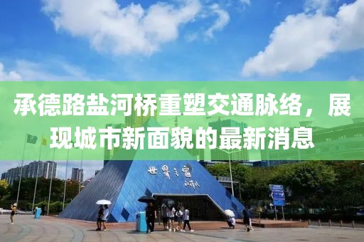 承德路盐河桥重塑交通脉络，展现城市新面貌的最新消息