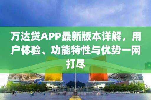 万达贷APP最新版本详解，用户体验、功能特性与优势一网打尽