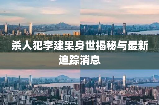 杀人犯李建果身世揭秘与最新追踪消息