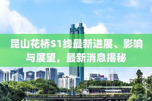 昆山花桥S1线最新进展、影响与展望，最新消息揭秘