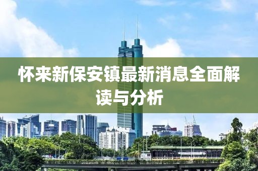 怀来新保安镇最新消息全面解读与分析