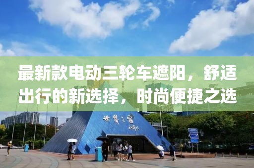 最新款电动三轮车遮阳，舒适出行的新选择，时尚便捷之选