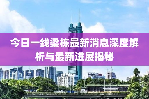 今日一线梁栋最新消息深度解析与最新进展揭秘