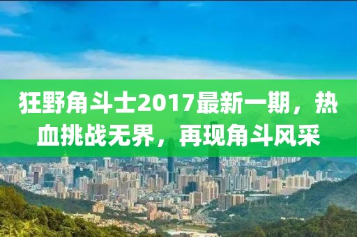 狂野角斗士2017最新一期，热血挑战无界，再现角斗风采