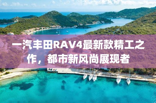 一汽丰田RAV4最新款精工之作，都市新风尚展现者