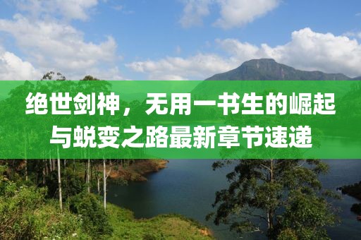 绝世剑神，无用一书生的崛起与蜕变之路最新章节速递
