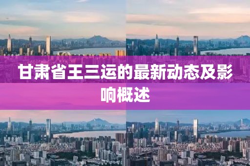 甘肃省王三运的最新动态及影响概述
