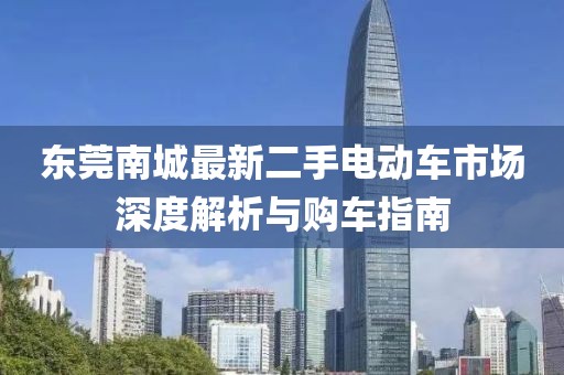 东莞南城最新二手电动车市场深度解析与购车指南