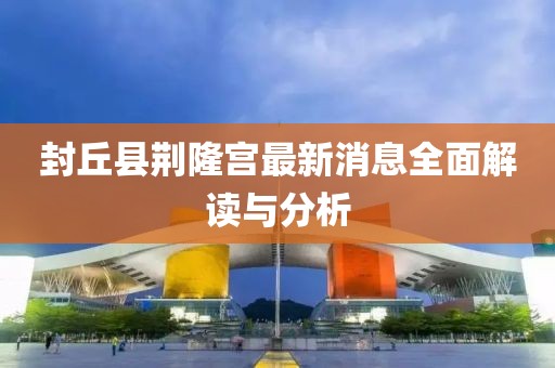 封丘县荆隆宫最新消息全面解读与分析