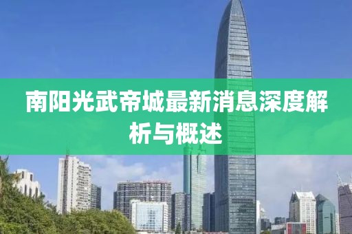 南阳光武帝城最新消息深度解析与概述