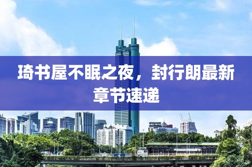 琦书屋不眠之夜，封行朗最新章节速递