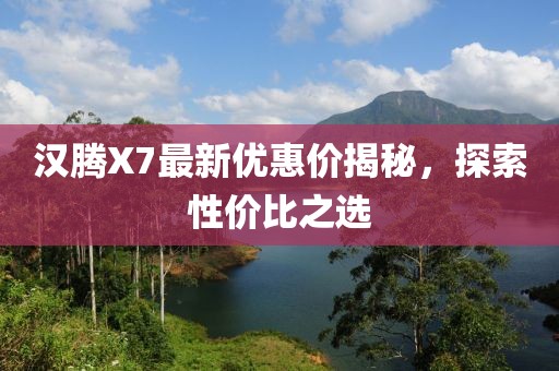 汉腾X7最新优惠价揭秘，探索性价比之选