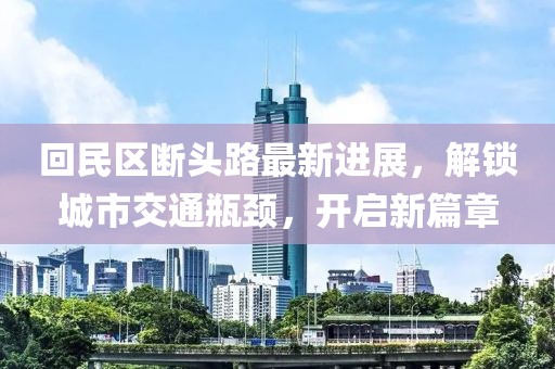 回民区断头路最新进展，解锁城市交通瓶颈，开启新篇章