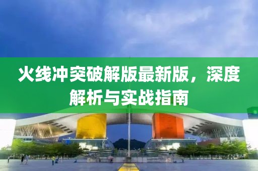 火线冲突破解版最新版，深度解析与实战指南