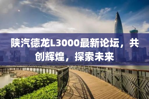 陕汽德龙L3000最新论坛，共创辉煌，探索未来