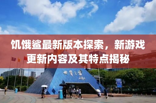 饥饿鲨最新版本探索，新游戏更新内容及其特点揭秘