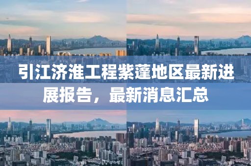 引江济淮工程紫蓬地区最新进展报告，最新消息汇总