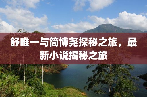 舒唯一与简博尧探秘之旅，最新小说揭秘之旅